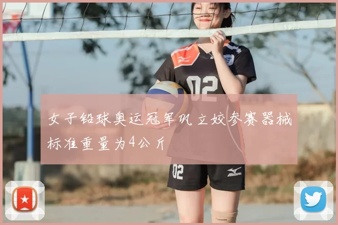 女子铅球奥运冠军巩立姣参赛器械标准重量为4公斤