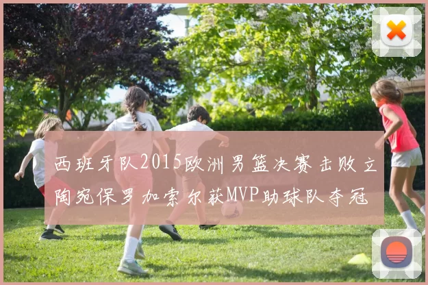 西班牙队2015欧洲男篮决赛击败立陶宛保罗加索尔获MVP助球队夺冠