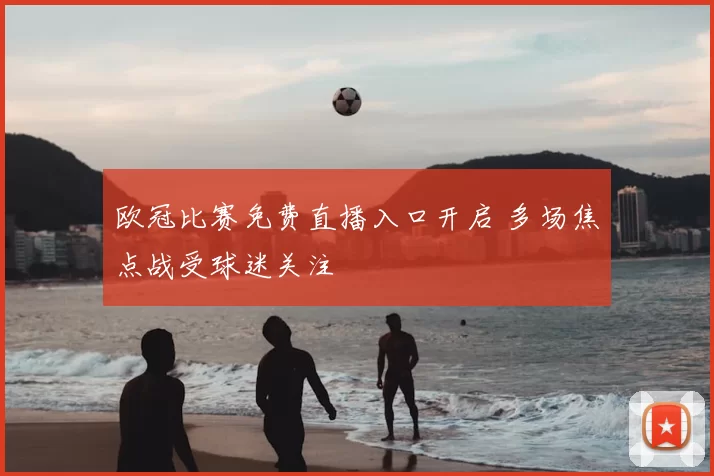 欧冠比赛免费直播入口开启 多场焦点战受球迷关注