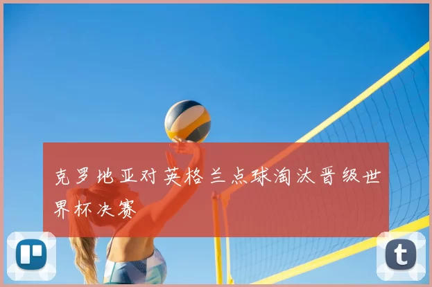 克罗地亚对英格兰点球淘汰晋级世界杯决赛