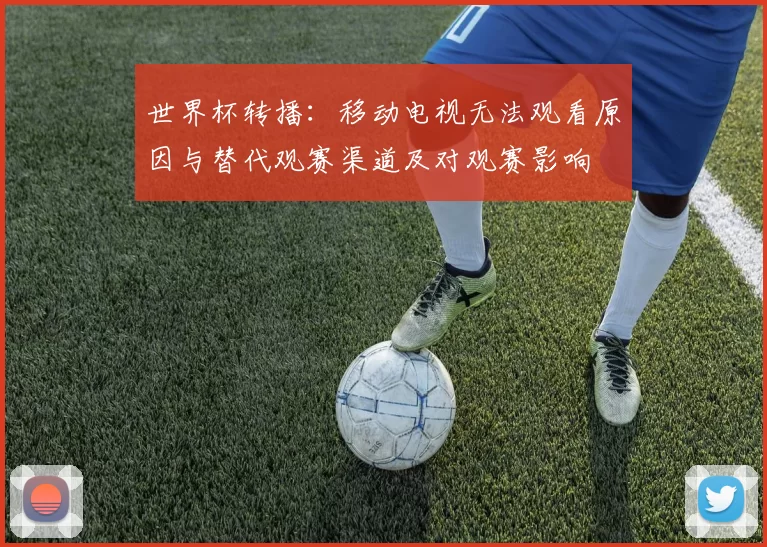 世界杯转播：移动电视无法观看原因与替代观赛渠道及对观赛影响