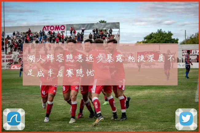 湖人阵容隐患逐步暴露 轮换深度不足成季后赛隐忧