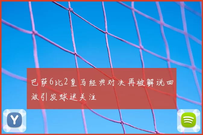 巴萨6比2皇马经典对决再被解说回放引发球迷关注