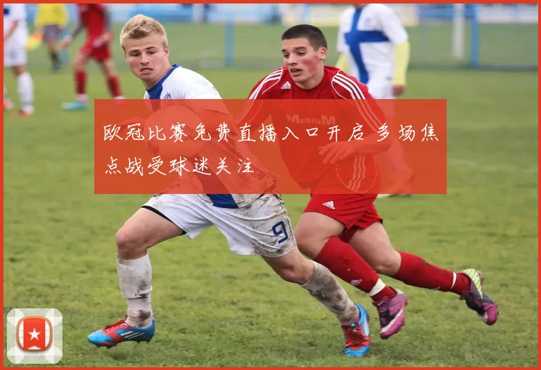 欧冠比赛免费直播入口开启 多场焦点战受球迷关注