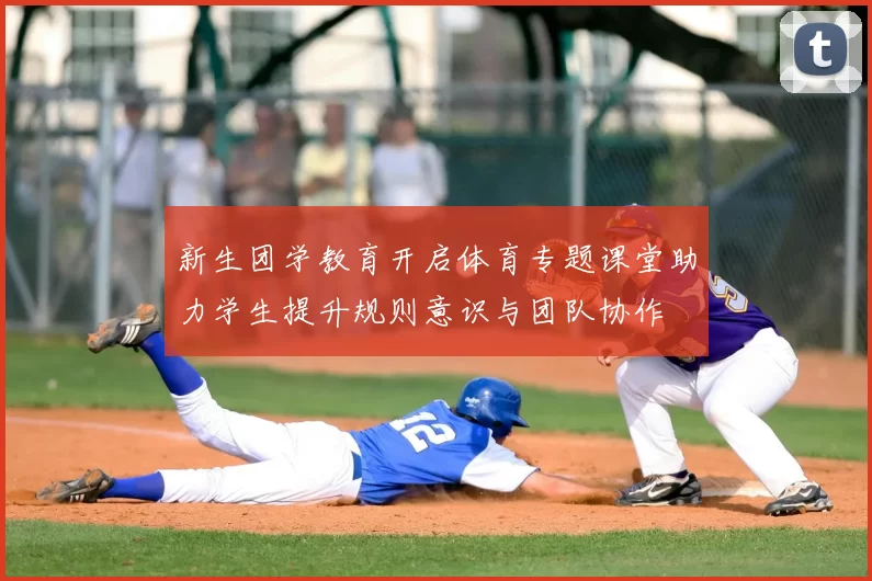 新生团学教育开启体育专题课堂助力学生提升规则意识与团队协作