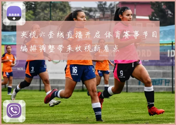 央视六套线直播开启 体育赛事节目编排调整带来收视新看点