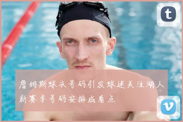 詹姆斯球衣号码引发球迷关注湖人新赛季号码安排成看点