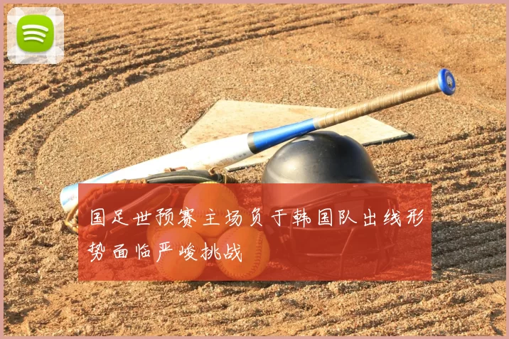 国足世预赛主场负于韩国队出线形势面临严峻挑战