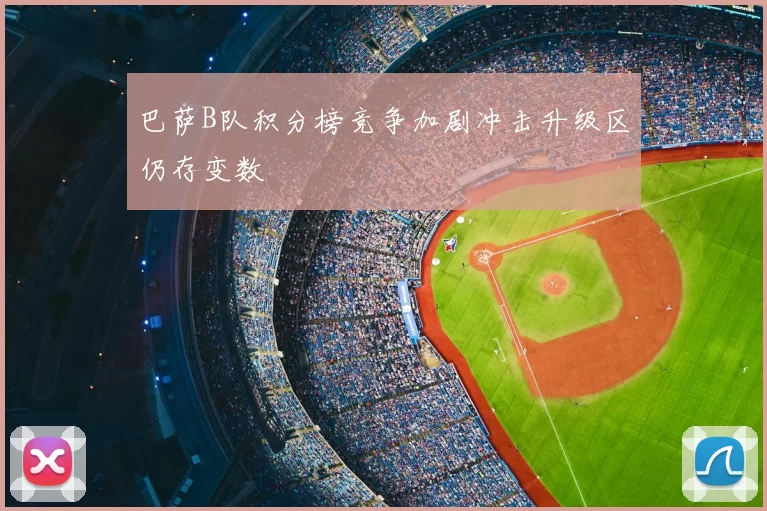 巴萨B队积分榜竞争加剧冲击升级区仍存变数
