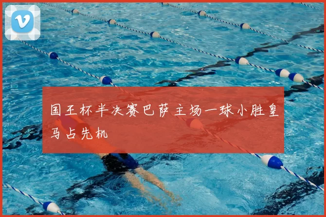 国王杯半决赛巴萨主场一球小胜皇马占先机