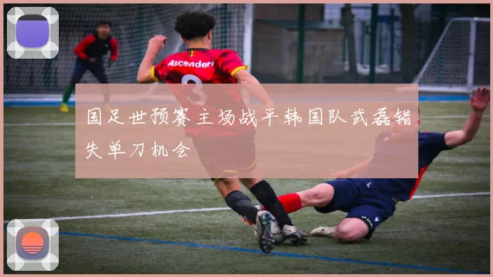 国足世预赛主场战平韩国队武磊错失单刀机会