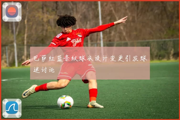 巴萨红蓝条纹球衣设计变更引发球迷讨论