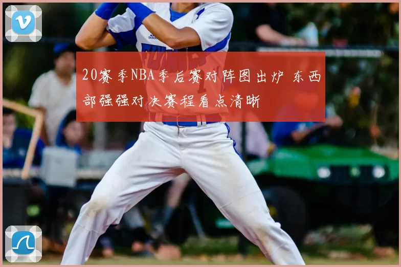 20赛季NBA季后赛对阵图出炉 东西部强强对决赛程看点清晰