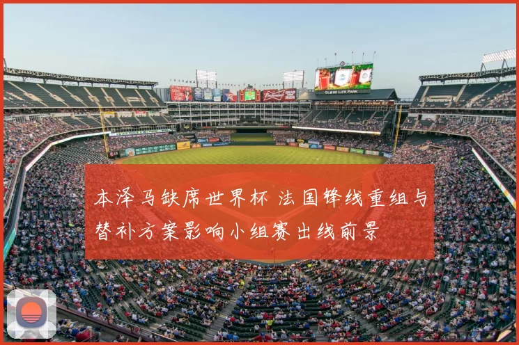 本泽马缺席世界杯 法国锋线重组与替补方案影响小组赛出线前景