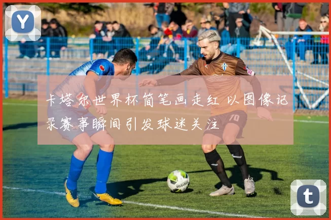 卡塔尔世界杯简笔画走红 以图像记录赛事瞬间引发球迷关注