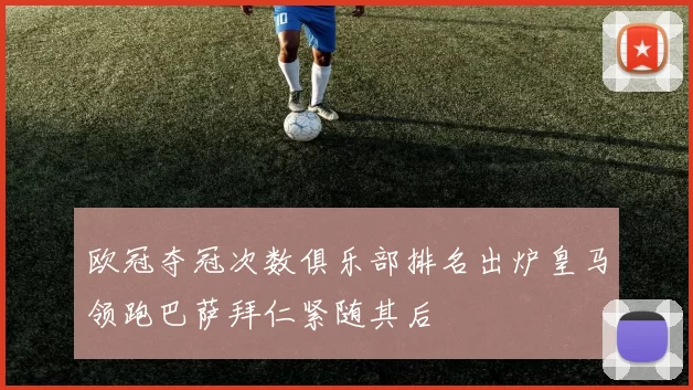 欧冠夺冠次数俱乐部排名出炉皇马领跑巴萨拜仁紧随其后