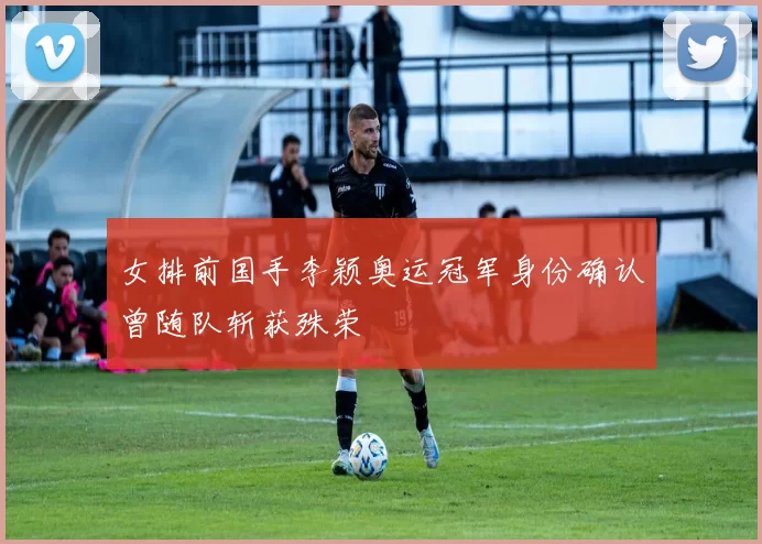 女排前国手李颖奥运冠军身份确认曾随队斩获殊荣