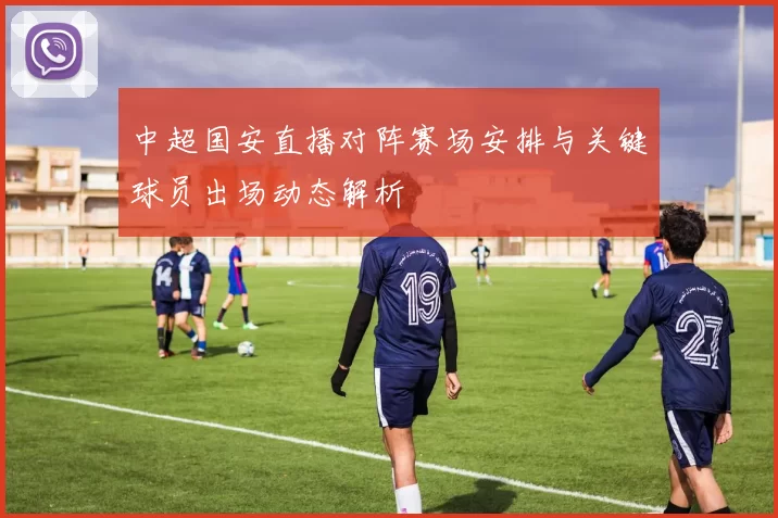 中超国安直播对阵赛场安排与关键球员出场动态解析