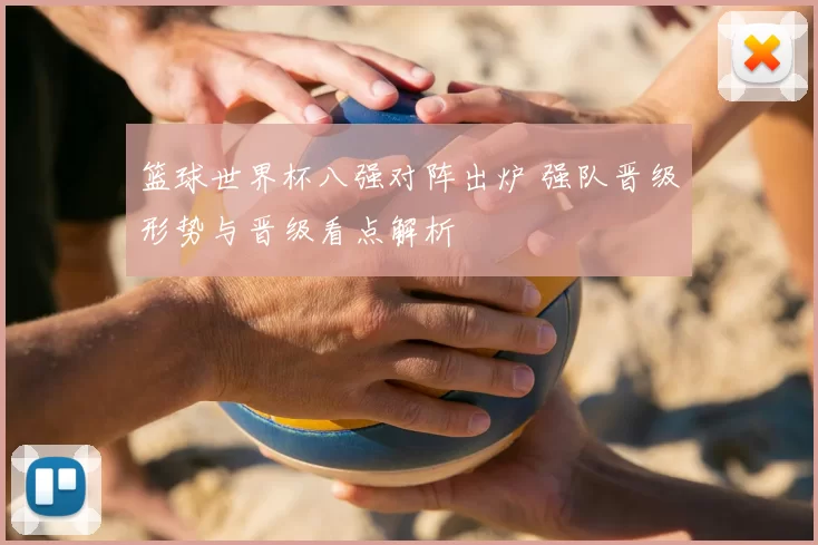 篮球世界杯八强对阵出炉 强队晋级形势与晋级看点解析