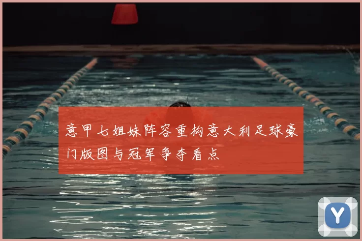 意甲七姐妹阵容重构意大利足球豪门版图与冠军争夺看点