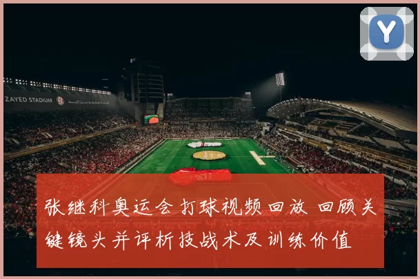 张继科奥运会打球视频回放 回顾关键镜头并评析技战术及训练价值