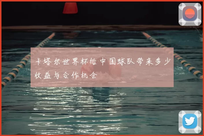 卡塔尔世界杯给中国球队带来多少收益与合作机会