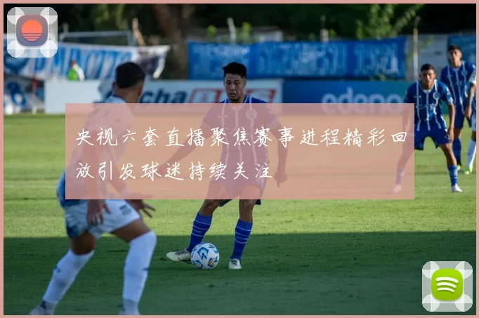 央视六套直播聚焦赛事进程精彩回放引发球迷持续关注