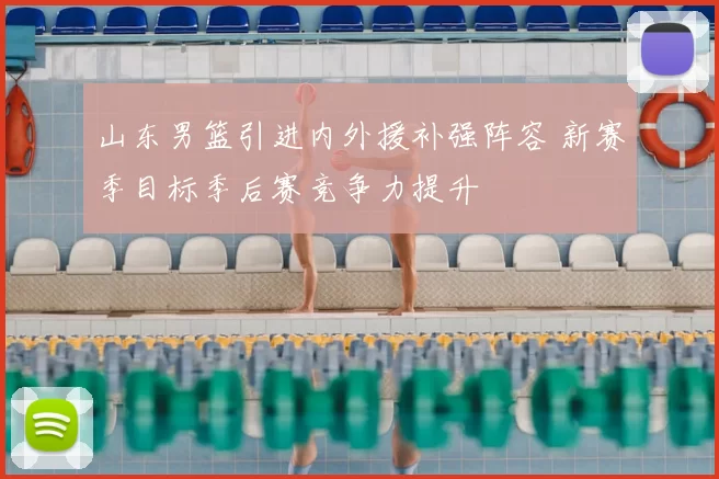 山东男篮引进内外援补强阵容 新赛季目标季后赛竞争力提升