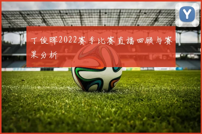 丁俊晖2022赛季比赛直播回顾与赛果分析